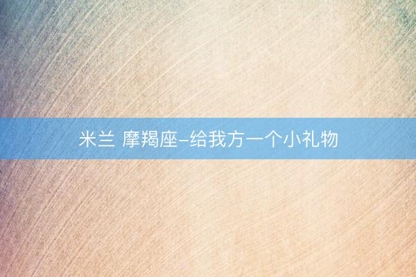 米兰 摩羯座-给我方一个小礼物