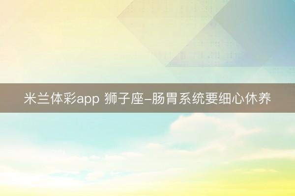 米兰体彩app 狮子座-肠胃系统要细心休养