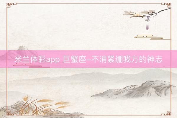米兰体彩app 巨蟹座-不消紧绷我方的神志