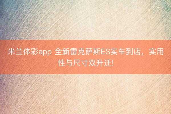 米兰体彩app 全新雷克萨斯ES实车到店，实用性与尺寸双升迁!
