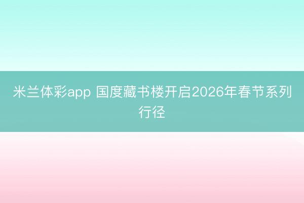 米兰体彩app 国度藏书楼开启2026年春节系列行径