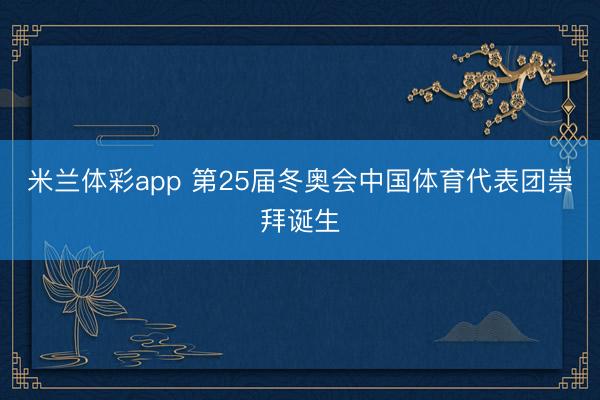 米兰体彩app 第25届冬奥会中国体育代表团崇拜诞生