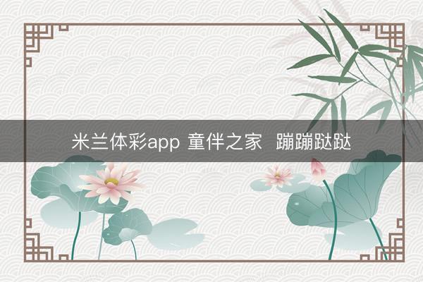 米兰体彩app 童伴之家 蹦蹦跶跶