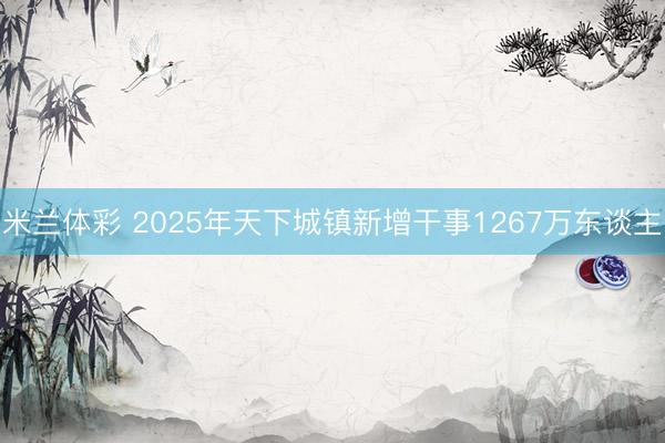 米兰体彩 2025年天下城镇新增干事1267万东谈主