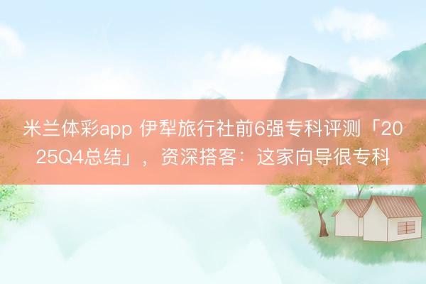 米兰体彩app 伊犁旅行社前6强专科评测「2025Q4总结」，资深搭客：这家向导很专科