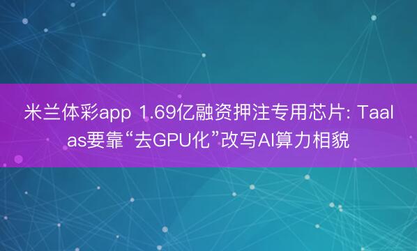 米兰体彩app 1.69亿融资押注专用芯片: Taalas要靠“去GPU化”改写AI算力相貌