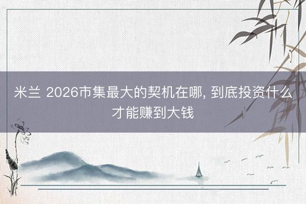 米兰 2026市集最大的契机在哪， 到底投资什么才能赚到大钱