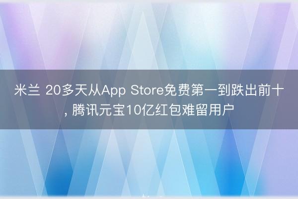 米兰 20多天从App Store免费第一到跌出前十, 腾讯元宝10亿红包难留用户
