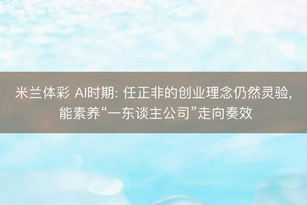 米兰体彩 AI时期: 任正非的创业理念仍然灵验， 能素养“一东谈主公司”走向奏效
