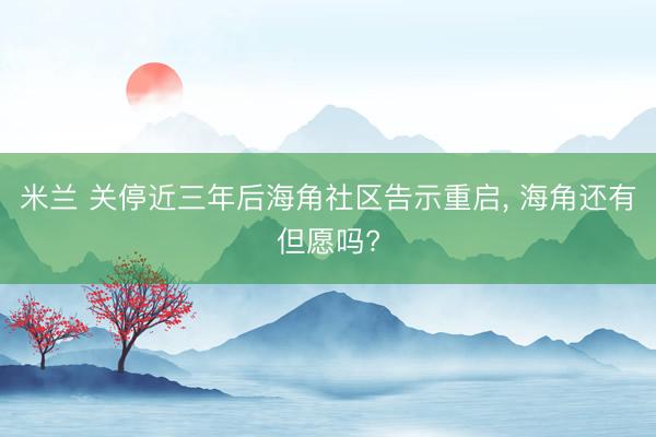 米兰 关停近三年后海角社区告示重启, 海角还有但愿吗?