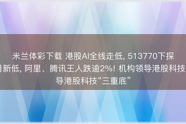 米兰体彩下载 港股AI全线走低, 513770下探近10个月新低, 阿里、腾讯王人跌逾2%! 机构领导港股科技“三重底”