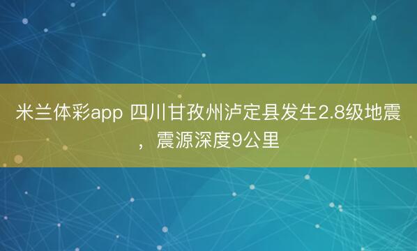 米兰体彩app 四川甘孜州泸定县发生2.8级地震,震源深度9公里