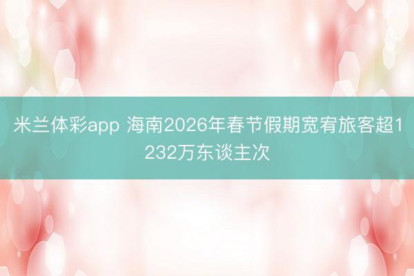 米兰体彩app 海南2026年春节假期宽宥旅客超1232万东谈主次