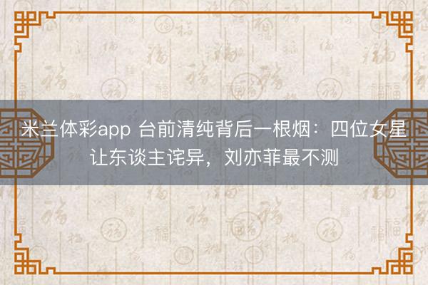 米兰体彩app 台前清纯背后一根烟:四位女星让东谈主诧异,刘亦菲最不测
