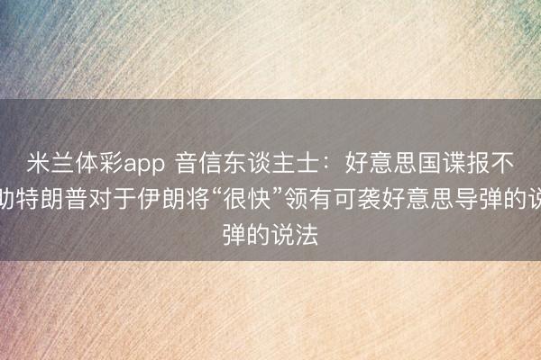 米兰体彩app 音信东谈主士:好意思国谍报不救助特朗普对于伊朗将“很快”领有可袭好意思导弹的说法