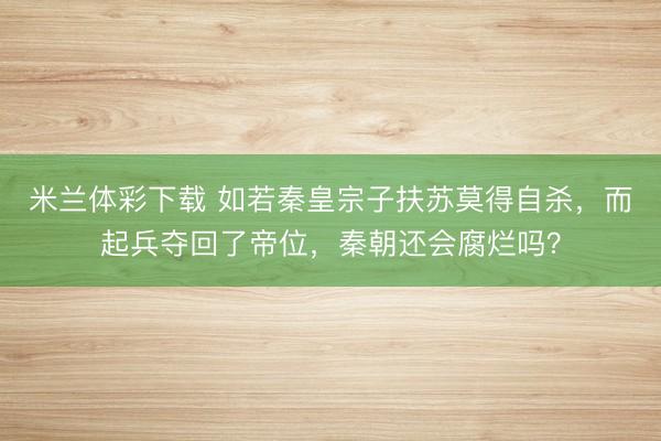 米兰体彩下载 如若秦皇宗子扶苏莫得自杀，而起兵夺回了帝位，秦朝还会腐烂吗？