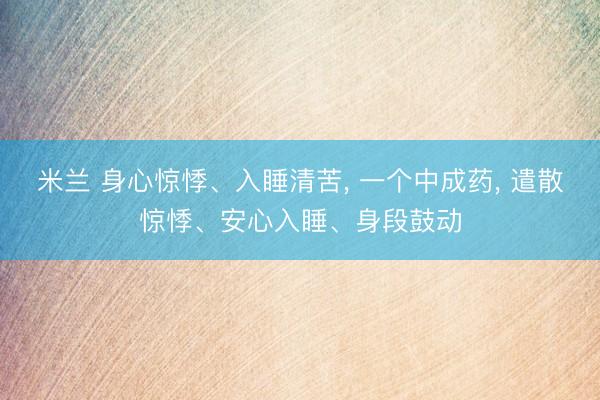 米兰 身心惊悸、入睡清苦, 一个中成药, 遣散惊悸、安心入睡、身段鼓动