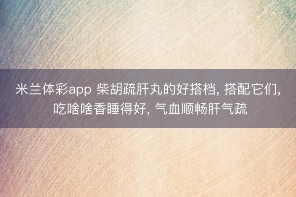 米兰体彩app 柴胡疏肝丸的好搭档, 搭配它们, 吃啥啥香睡得好, 气血顺畅肝气疏