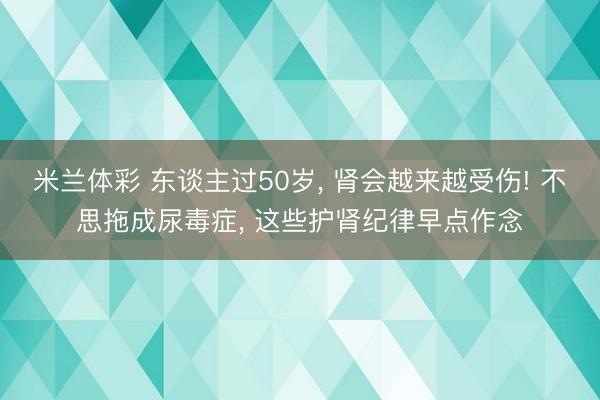 米兰体彩 东谈主过50岁， 肾会越来越受伤! 不思拖成尿毒症， 这些护肾纪律早点作念