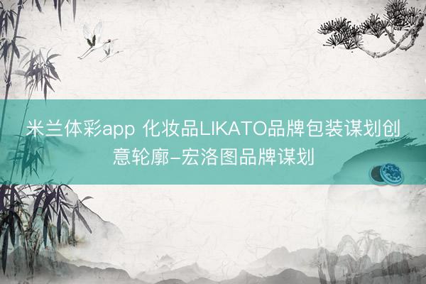 米兰体彩app 化妆品LIKATO品牌包装谋划创意轮廓-宏洛图品牌谋划
