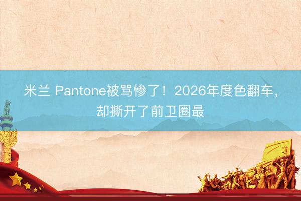 米兰 Pantone被骂惨了！2026年度色翻车，却撕开了前卫圈最