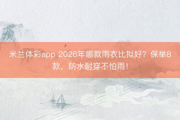 米兰体彩app 2026年哪款雨衣比拟好？保举8款，防水耐穿不怕雨！