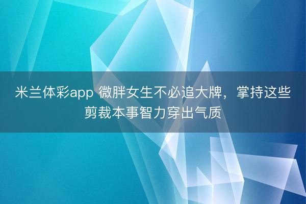 米兰体彩app 微胖女生不必追大牌，掌持这些剪裁本事智力穿出气质