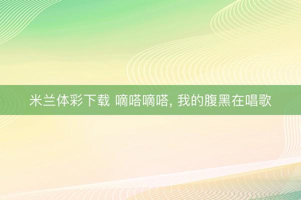 米兰体彩下载 嘀嗒嘀嗒， 我的腹黑在唱歌