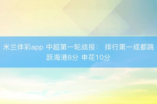 米兰体彩app 中超第一轮战报: 排行第一成都跳跃海港8分 申花10分