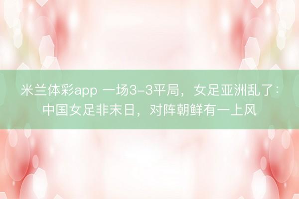 米兰体彩app 一场3-3平局,女足亚洲乱了:中国女足非末日,对阵朝鲜有一上风