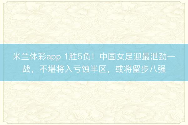 米兰体彩app 1胜5负！中国女足迎最泄劲一战，不堪将入亏蚀半区，或将留步八强