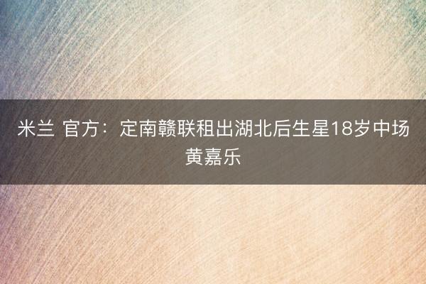 米兰 官方:定南赣联租出湖北后生星18岁中场黄嘉乐
