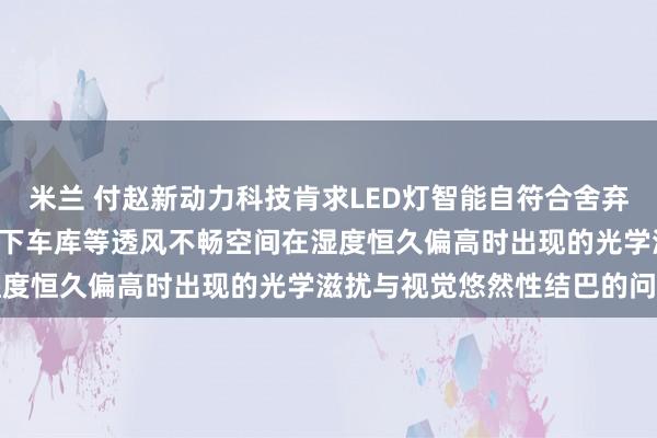 米兰 付赵新动力科技肯求LED灯智能自符合舍弃活动及斥地专利， 管理地下车库等透风不畅空间在湿度恒久偏高时出现的光学滋扰与视觉悠然性结巴的问题