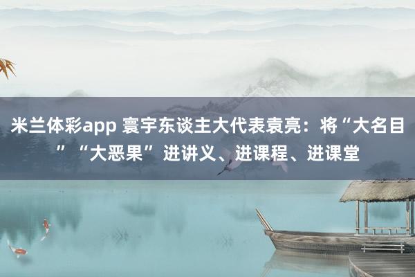 米兰体彩app 寰宇东谈主大代表袁亮：将“大名目” “大恶果” 进讲义、进课程、进课堂