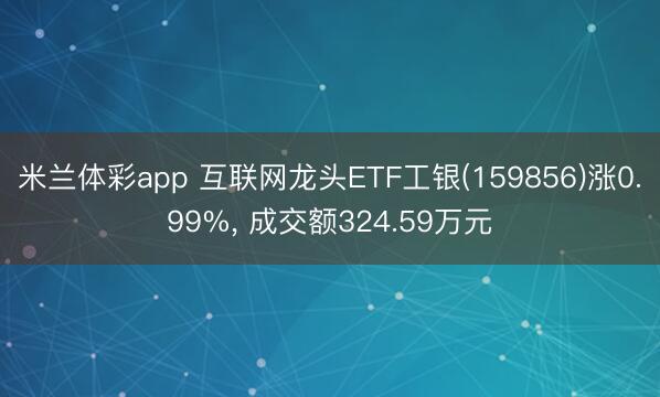 米兰体彩app 互联网龙头ETF工银(159856)涨0.99%， 成交额324.59万元