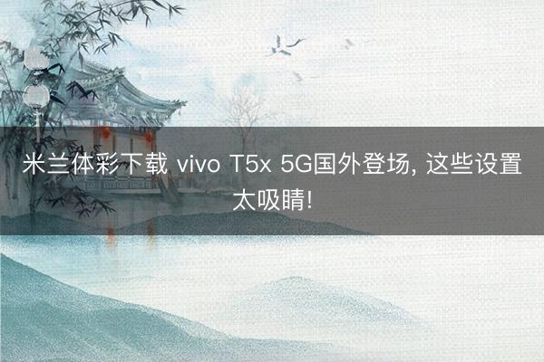 米兰体彩下载 vivo T5x 5G国外登场， 这些设置太吸睛!