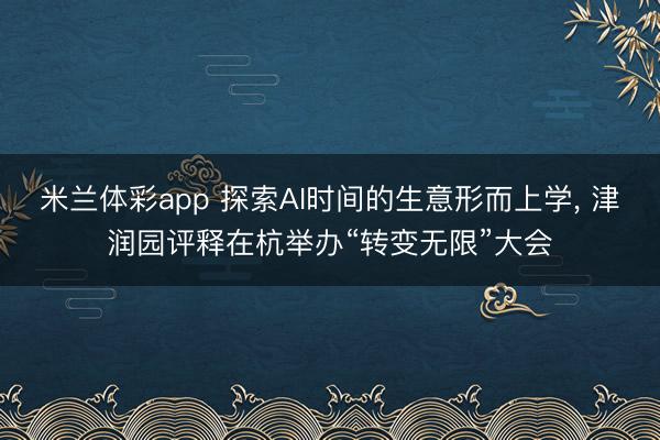 米兰体彩app 探索AI时间的生意形而上学， 津润园评释在杭举办“转变无限”大会