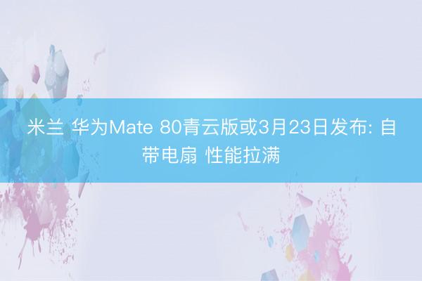 米兰 华为Mate 80青云版或3月23日发布: 自带电扇 性能拉满