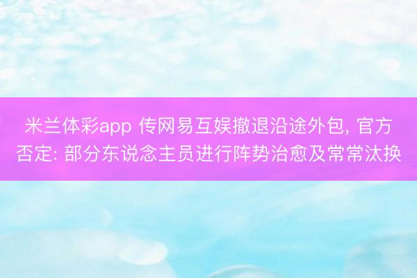 米兰体彩app 传网易互娱撤退沿途外包， 官方否定: 部分东说念主员进行阵势治愈及常常汰换