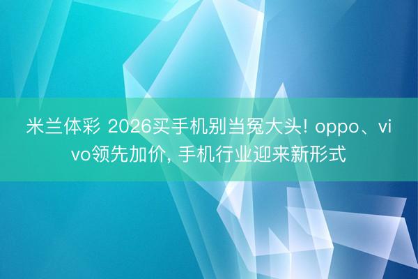 米兰体彩 2026买手机别当冤大头! oppo、vivo领先加价, 手机行业迎来新形式