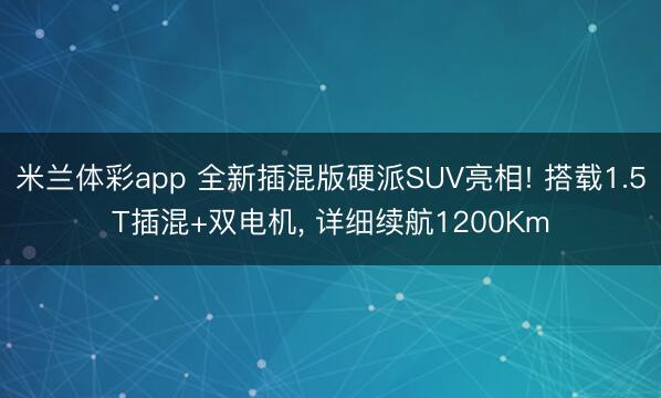 米兰体彩app 全新插混版硬派SUV亮相! 搭载1.5T插混+双电机, 详细续航1200Km