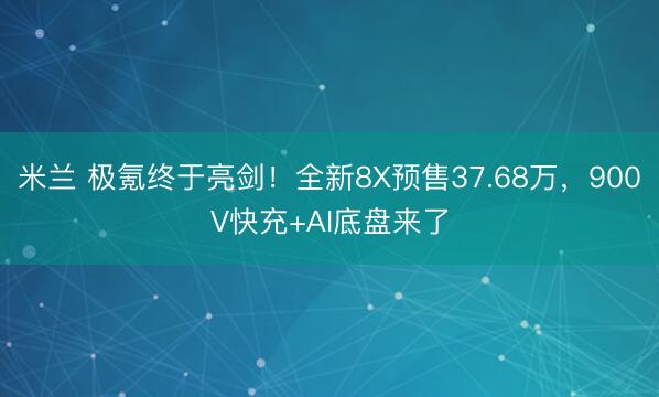 米兰 极氪终于亮剑！全新8X预售37.68万，900V快充+AI底盘来了
