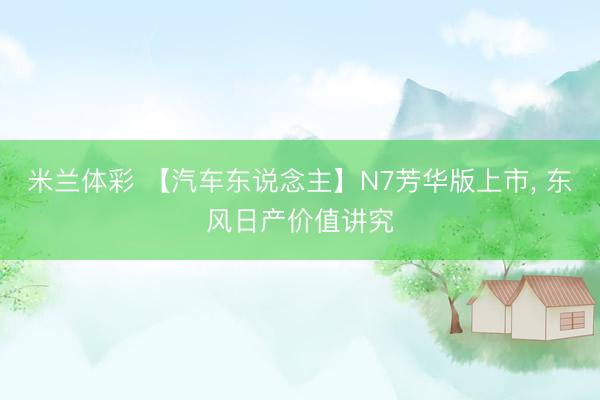 米兰体彩 【汽车东说念主】N7芳华版上市, 东风日产价值讲究