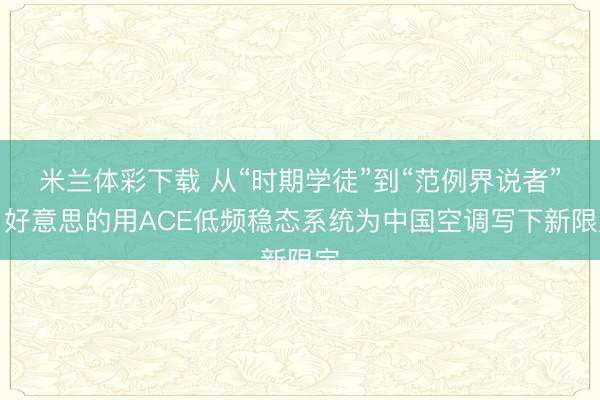 米兰体彩下载 从“时期学徒”到“范例界说者”：好意思的用ACE低频稳态系统为中国空调写下新限定