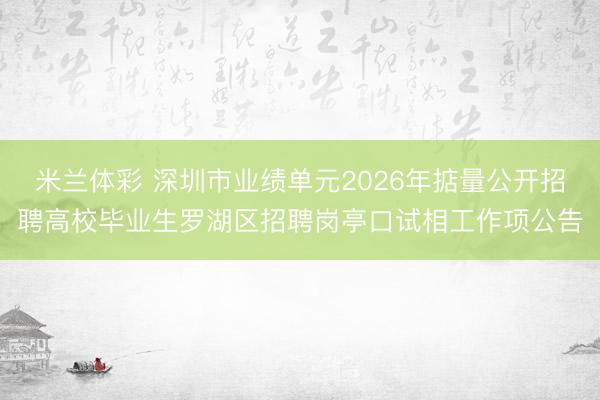 米兰体彩 深圳市业绩单元2026年掂量公开招聘高校毕业生罗湖区招聘岗亭口试相工作项公告