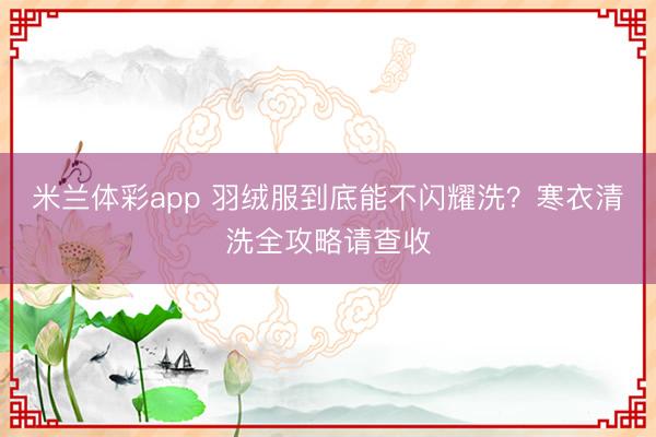 米兰体彩app 羽绒服到底能不闪耀洗？寒衣清洗全攻略请查收