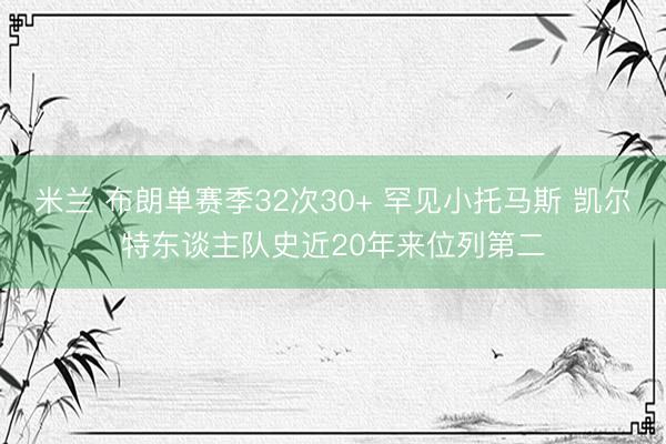 米兰 布朗单赛季32次30+ 罕见小托马斯 凯尔特东谈主队史近20年来位列第二