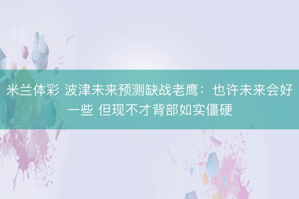 米兰体彩 波津未来预测缺战老鹰：也许未来会好一些 但现不才背部如实僵硬