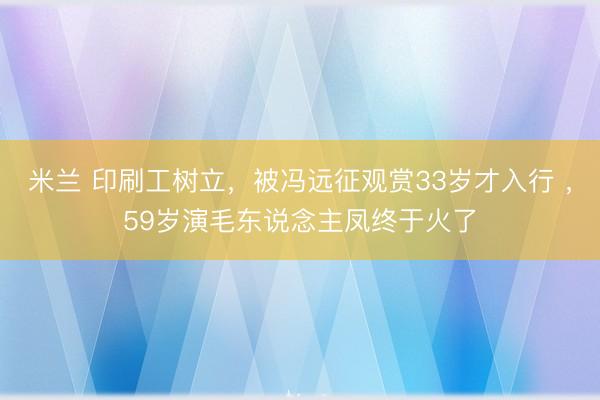 米兰 印刷工树立,被冯远征观赏33岁才入行 ,59岁演毛东说念主凤终于火了