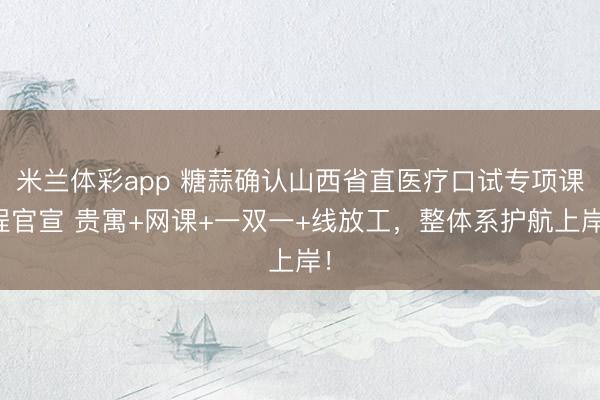 米兰体彩app 糖蒜确认山西省直医疗口试专项课程官宣 贵寓+网课+一双一+线放工，整体系护航上岸！